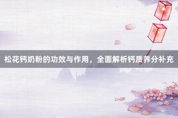 松花钙奶粉的功效与作用，全面解析钙质养分补充