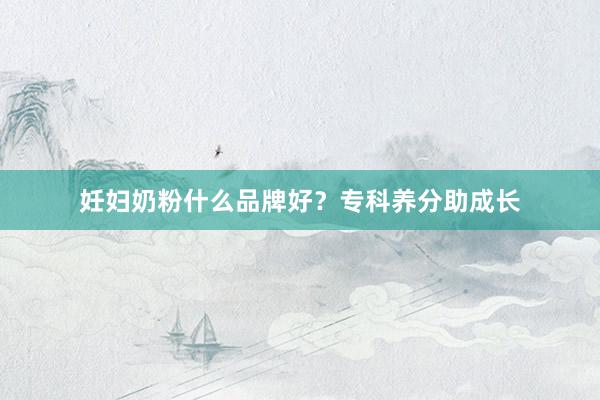 妊妇奶粉什么品牌好？专科养分助成长