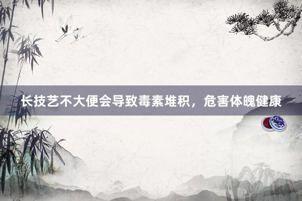 长技艺不大便会导致毒素堆积，危害体魄健康