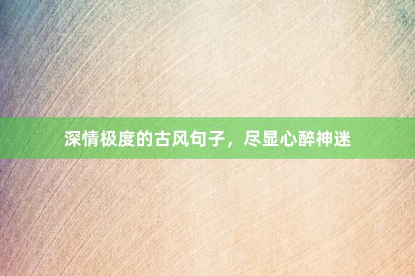 深情极度的古风句子，尽显心醉神迷
